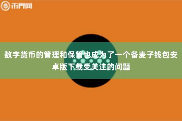 数字货币的管理和保管也成为了一个备麦子钱包安卓版下载受关注的问题